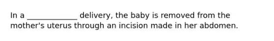 In a _____________ delivery, the baby is removed from the mother's uterus through an incision made in her abdomen.