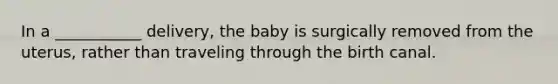 In a ___________ delivery, the baby is surgically removed from the uterus, rather than traveling through the birth canal.