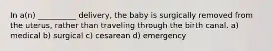 In a(n) __________ delivery, the baby is surgically removed from the uterus, rather than traveling through the birth canal. a) medical b) surgical c) cesarean d) emergency