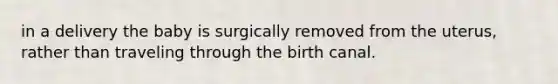 in a delivery the baby is surgically removed from the uterus, rather than traveling through the birth canal.