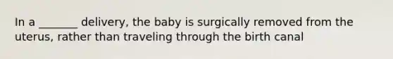 In a _______ delivery, the baby is surgically removed from the uterus, rather than traveling through the birth canal