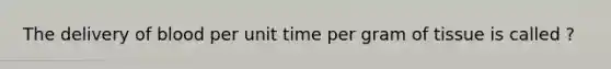 The delivery of blood per unit time per gram of tissue is called ?