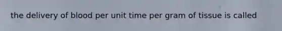 the delivery of blood per unit time per gram of tissue is called