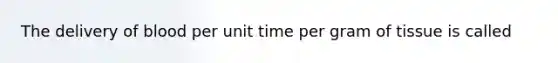 The delivery of blood per unit time per gram of tissue is called