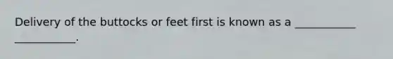 Delivery of the buttocks or feet first is known as a ___________ ___________.