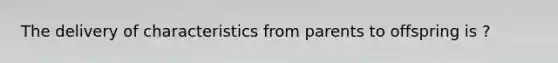 The delivery of characteristics from parents to offspring is ?