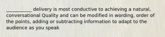 ___________ delivery is most conductive to achieving a natural, conversational Quality and can be modified in wording, order of the points, adding or subtracting information to adapt to the audience as you speak