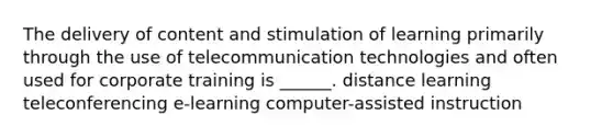 The delivery of content and stimulation of learning primarily through the use of telecommunication technologies and often used for corporate training is ______. distance learning teleconferencing e-learning computer-assisted instruction