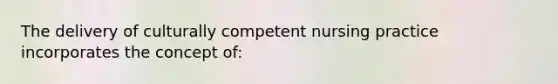 The delivery of culturally competent nursing practice incorporates the concept of: