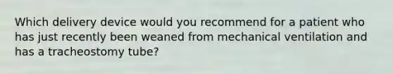 Which delivery device would you recommend for a patient who has just recently been weaned from mechanical ventilation and has a tracheostomy tube?