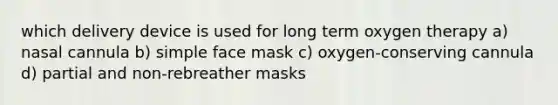 which delivery device is used for long term oxygen therapy a) nasal cannula b) simple face mask c) oxygen-conserving cannula d) partial and non-rebreather masks