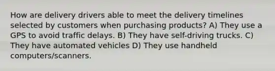 How are delivery drivers able to meet the delivery timelines selected by customers when purchasing products? A) They use a GPS to avoid traffic delays. B) They have self-driving trucks. C) They have automated vehicles D) They use handheld computers/scanners.