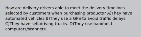 How are delivery drivers able to meet the delivery timelines selected by customers when purchasing products? A)They have automated vehicles B)They use a GPS to avoid traffic delays. C)They have self-driving trucks. D)They use handheld computers/scanners.