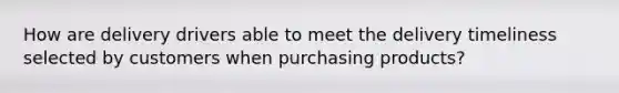 How are delivery drivers able to meet the delivery timeliness selected by customers when purchasing products?