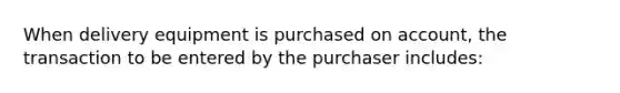 When delivery equipment is purchased on account, the transaction to be entered by the purchaser includes: