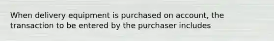 When delivery equipment is purchased on account, the transaction to be entered by the purchaser includes