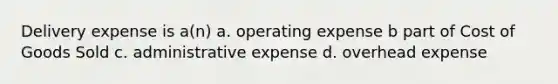 Delivery expense is a(n) a. operating expense b part of Cost of Goods Sold c. administrative expense d. overhead expense