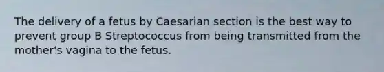 The delivery of a fetus by Caesarian section is the best way to prevent group B Streptococcus from being transmitted from the mother's vagina to the fetus.