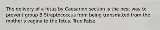 The delivery of a fetus by Caesarian section is the best way to prevent group B Streptococcus from being transmitted from the mother's vagina to the fetus. True False