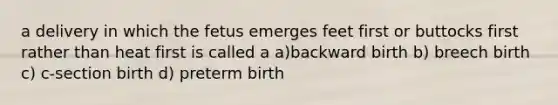 a delivery in which the fetus emerges feet first or buttocks first rather than heat first is called a a)backward birth b) breech birth c) c-section birth d) preterm birth