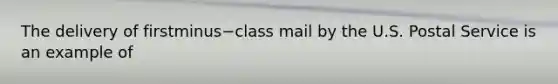 The delivery of firstminus−class mail by the U.S. Postal Service is an example of