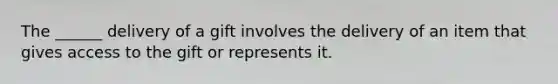 The ______ delivery of a gift involves the delivery of an item that gives access to the gift or represents it.