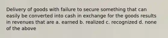 Delivery of goods with failure to secure something that can easily be converted into cash in exchange for the goods results in revenues that are a. earned b. realized c. recognized d. none of the above