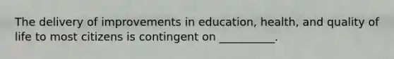 The delivery of improvements in education, health, and quality of life to most citizens is contingent on __________.