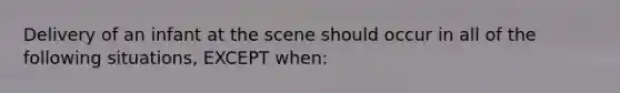 Delivery of an infant at the scene should occur in all of the following situations, EXCEPT when: