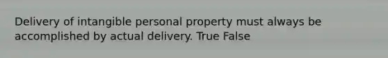 Delivery of intangible personal property must always be accomplished by actual delivery. True False