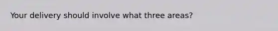 Your delivery should involve what three areas?