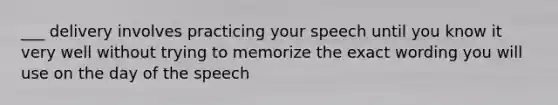 ___ delivery involves practicing your speech until you know it very well without trying to memorize the exact wording you will use on the day of the speech