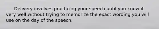 ___ Delivery involves practicing your speech until you know it very well without trying to memorize the exact wording you will use on the day of the speech.