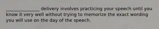 _______________ delivery involves practicing your speech until you know it very well without trying to memorize the exact wording you will use on the day of the speech.