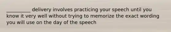 __________ delivery involves practicing your speech until you know it very well without trying to memorize the exact wording you will use on the day of the speech