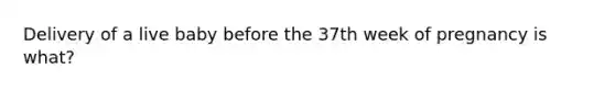 Delivery of a live baby before the 37th week of pregnancy is what?