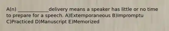 A(n) _____________delivery means a speaker has little or no time to prepare for a speech. A)Extemporaneous B)Impromptu C)Practiced D)Manuscript E)Memorized