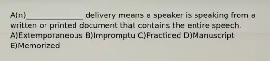 A(n)_______________ delivery means a speaker is speaking from a written or printed document that contains the entire speech. A)Extemporaneous B)Impromptu C)Practiced D)Manuscript E)Memorized