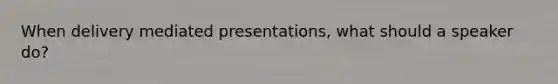 When delivery mediated presentations, what should a speaker do?