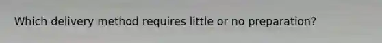 Which delivery method requires little or no preparation?