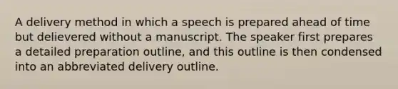 A delivery method in which a speech is prepared ahead of time but delievered without a manuscript. The speaker first prepares a detailed preparation outline, and this outline is then condensed into an abbreviated delivery outline.