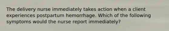 The delivery nurse immediately takes action when a client experiences postpartum hemorrhage. Which of the following symptoms would the nurse report immediately?