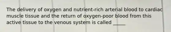 The delivery of oxygen and nutrient-rich arterial blood to cardiac muscle tissue and the return of oxygen-poor blood from this active tissue to the venous system is called _____