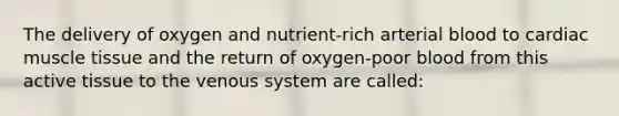 The delivery of oxygen and nutrient-rich arterial blood to cardiac muscle tissue and the return of oxygen-poor blood from this active tissue to the venous system are called: