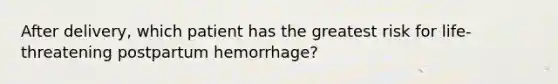 After delivery, which patient has the greatest risk for life-threatening postpartum hemorrhage?