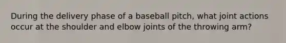 During the delivery phase of a baseball pitch, what joint actions occur at the shoulder and elbow joints of the throwing arm?