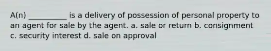 A(n) __________ is a delivery of possession of personal property to an agent for sale by the agent. a. sale or return b. consignment c. security interest d. sale on approval