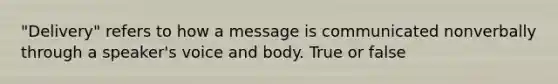 "Delivery" refers to how a message is communicated nonverbally through a speaker's voice and body. True or false