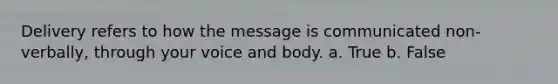 Delivery refers to how the message is communicated non-verbally, through your voice and body. a. True b. False