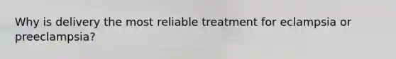 Why is delivery the most reliable treatment for eclampsia or preeclampsia?